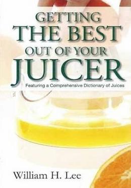 Getting the Best Out of Your Juicer: Featuring a Comprehensive Dictionary of Juices
