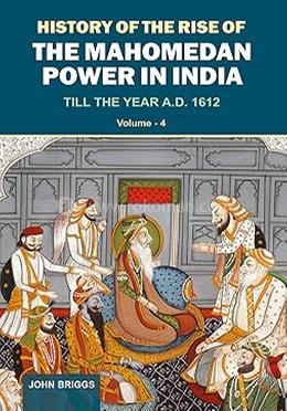 History of the rise of the mahomedan power in india: till the year a.d. 1612 (vol. 4)