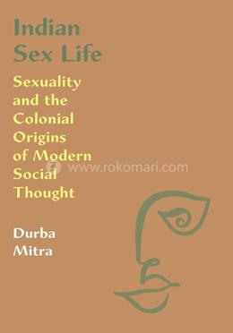 Indian Sex Life: Sexuality and the Colonial Origins of Modern Social Thought