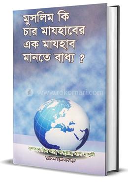 মুসলিম কি চার মাযহাবের এক মাযহাব মানতে বাধ্য?