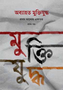 অব্যাহত মুক্তিযুদ্ধ: প্রথম আলোয় একাত্তর প্রথম খণ্ড