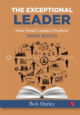 THE EXCEPTIONAL LEADER How Smart Leaders Produce Smart Results