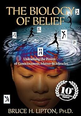 The Biology of Belief : Unleashing The Power of Consciousness, Matter and Miracles image