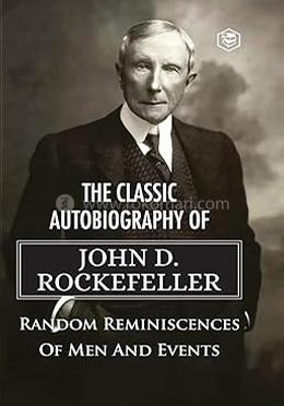 The Classic Autobiography of John D. Rockefeller Random Reminiscences of Men and Events