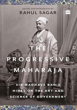 The Progressive Maharaja - Sir Madhava Rao's Hints on the Art and Science of Government