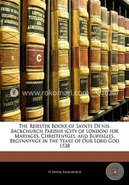The Reiester Booke of Saynte De\'nis, Backchurch Parishe (City of London) for Maryages, Christenyges, and Buryalles, Begynnynge in the Yeare of Our Lord God 1538