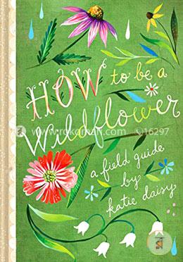 How to Be a Wildflower: A Field Guide