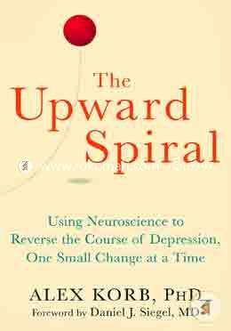 The Upward Spiral: Using Neuroscience to Reverse the Course of Depression, One Small Change at a Time
