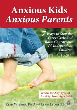 Anxious Kids, Anxious Parents: 7 Ways to Stop the Worry Cycle and Raise Courageous and Independent Children