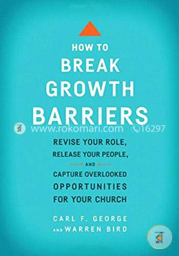 How to Break Growth Barriers: Revise Your Role, Release Your People, and Capture Overlooked Opportunities for Your Church