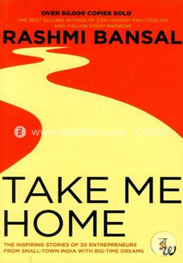 Take Me Home : The Inspiring Stories of 20 Entrepreneurs from Small - Town India with Big - Time Dreams 