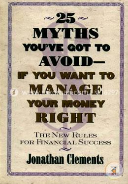 25 Myths You'Ve Got To Avoid--If You Want To Manage Your Money Right: The New Rules For Financial Success