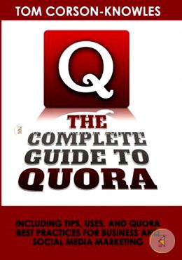 The Complete Guide to Quora: Including Tips, Uses, and Quora Best Practices for Business and Social Media Marketing