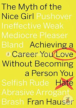 The Myth of the Nice Girl: Achieving a Career You Love Without Becoming a Person You Hate