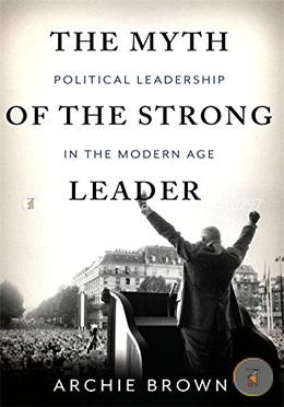 The Myth of the Strong Leader: Political Leadership in the Modern Age