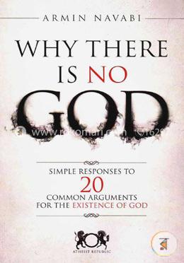 Why There Is No God: Simple Responses to 20 Common Arguments for the Existence of God