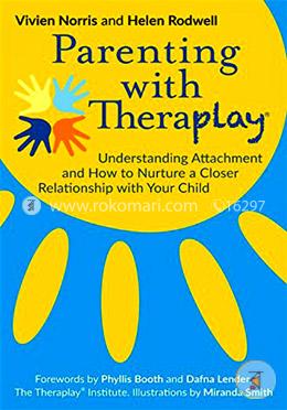 Parenting with Theraplay : Understanding Attachment and How to Nurture a Closer Relationship with Your Child