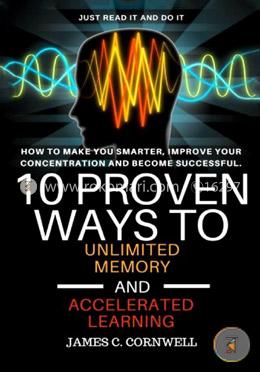 10 Proven Ways to Unlimited Memory and Accelerated Learning: How to Make You Smarter, Improve Your Concentration and Become Successful.