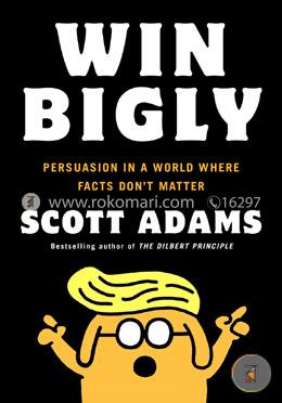 Win Bigly: Persuasion in a World Where Facts Don't Matter