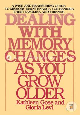 Dealing with Memory Changes As You Grow Older: A Wise and Reassuring Guide to Memory Maintenance for Seniors, Their Families and Friends