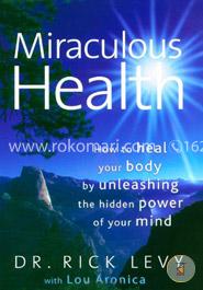 Miraculous Health: How to Heal Your Body by Unleashing the Hidden Power of Your Mind