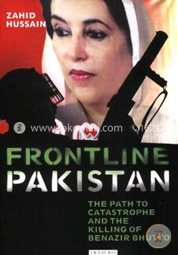 Frontline Pakistan: The Path to Catastrophe and the Killing of Benazir Bhutto