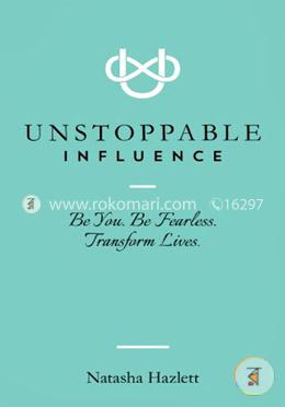 Unstoppable Influence: Be You. Be Fearless. Transform Lives