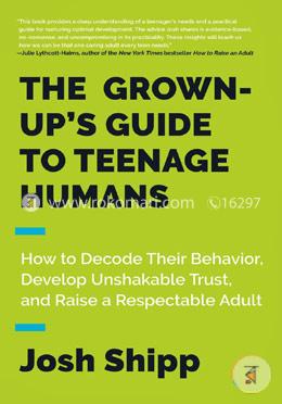 The Grown-Up's Guide to Teenage Humans: How to Decode Their Behavior, Develop Unshakable Trust, and Raise a Respectable Adult