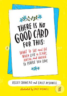 There Is No Good Card for This: What To Say and Do When Life Is Scary, Awful, and Unfair to People You Love