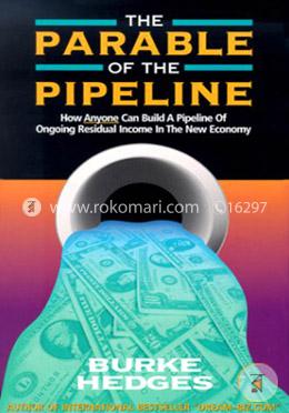 The Parable of the Pipeline: How Anyone Can Build a Pipeline of Ongoing Residual Income in the New Economy