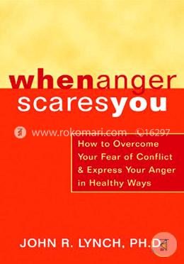When Anger Scares You: How to Overcome Your Fear of Conflict and Express Your Anger in Healthy Ways