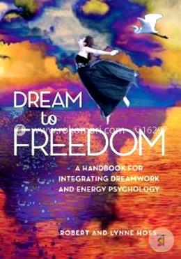 Dream To Freedom: A Handbook for Integrating Dreamwork and Energy Psychology