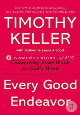 Every Good Endeavor: Connecting Your Work to God's Work