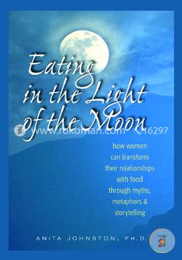 Eating in the Light of the Moon: How Women Can Transform Their Relationship with Food Through Myths, Metaphors, and Storytelling