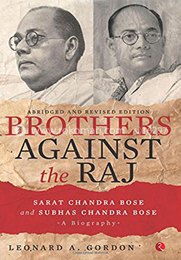 Brothers Against the Raj: A Biography of Indian Nationalists Sarat and Subhas Chandra Bose