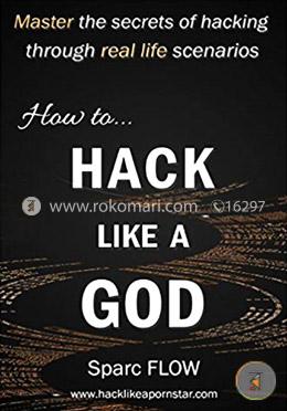 How to Hack Like a GOD: Master the secrets of Hacking through real life scenarios (Hack The Planet)
