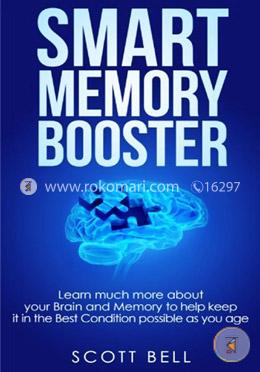 Smart Memory Booster: Learn Much More About Your Brain and Memory to Help Keep It in the Best Condition Possible As You Age