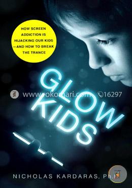 Glow Kids: How Screen Addiction Is Hijacking Our Kids-and How to Break the Trance
