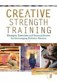 Creative Strength Training: Prompts, Exercises and Personal Stories for Encouraging Artistic Genius