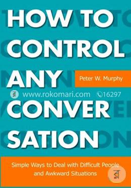 How to Control Any Conversation - Simple Ways to Deal with Difficult People and Awkward Situations