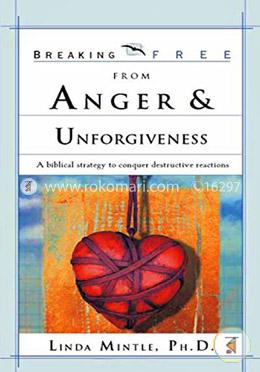 Breaking Free From Anger and Unforgiveness: A biblical strategy to conquer destructive reactions