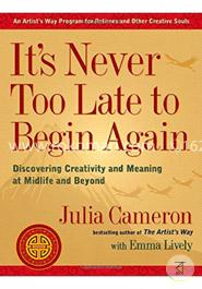It's Never Too Late to Begin Again: Discovering Creativity and Meaning at Midlife and Beyond