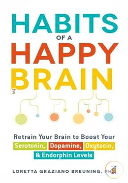 Habits of a Happy Brain: Retrain Your Brain to Boost Your Serotonin, Dopamine, Oxytocin, Endorphin Levels