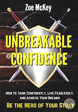 Unbreakable Confidence: How to Think Confidently, Live Fearlessly, and Achieve Your Dreams - Be The Hero of Your Story