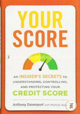 Your Score: An Insider's Secrets to Understanding, Controlling, and Protecting Your Credit Score
