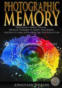 Photographic Memory: Photographic Memory Training, Advanced Techniques to Improve Your Memory and Strategies to Learn Faster 