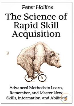 The Science of Rapid Skill Acquisition: Advanced Methods to Learn, Remember, and Master New Skills, Information, and Abilities
