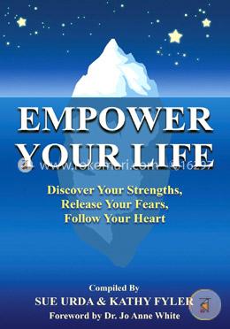 Empower Your Life: Discover Your Strengths, Release Your Fears, Follow Your Heart
