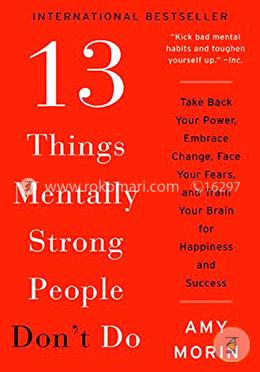 13 Things Mentally Strong People Don't Do: Take Back Your Power, Embrace Change, Face Your Fears, and Train Your Brain for Happiness and Success