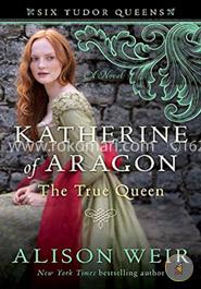 Katherine of Aragon, The True Queen: A Novel (Six Tudor Queens)